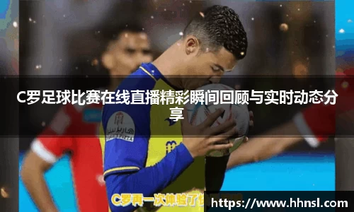 C罗足球比赛在线直播精彩瞬间回顾与实时动态分享