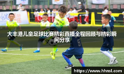 大丰港儿童足球比赛精彩直播全程回顾与精彩瞬间分享