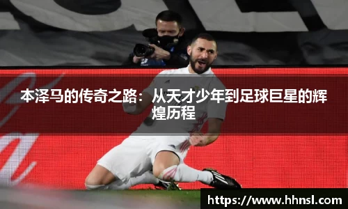 本泽马的传奇之路：从天才少年到足球巨星的辉煌历程